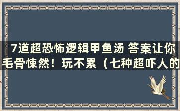 7道超恐怖逻辑甲鱼汤 答案让你毛骨悚然！玩不累（七种超吓人的甲鱼汤）